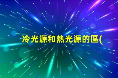 冷光源和熱光源的區(qū)別揭開冷光源與熱光源的真相