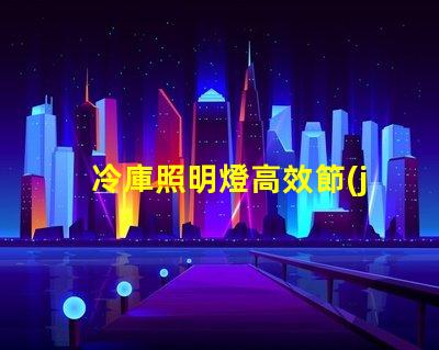 冷庫照明燈高效節(jié)能解決方案的選擇
