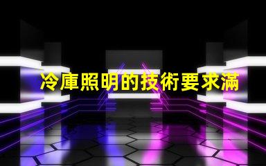 冷庫照明的技術要求滿足高效節(jié)能與安全標準的關鍵點