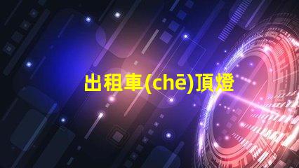 出租車(chē)頂燈哪里賣(mài)尋找優(yōu)質(zhì)出租車(chē)頂燈的最佳渠道