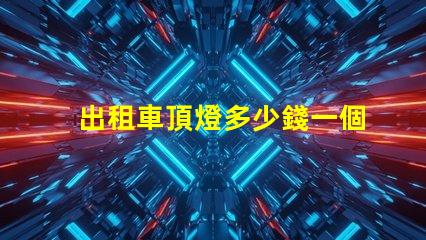 出租車頂燈多少錢一個市場價格與品質(zhì)的深度解析