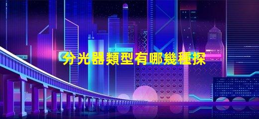 分光器類型有哪幾種探索不同分光器類型的應(yīng)用與優(yōu)勢