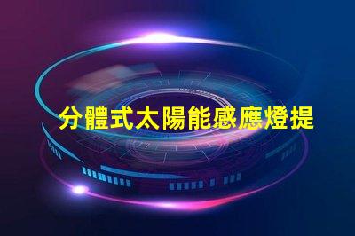 分體式太陽能感應燈提升庭院安全與便利的智能選擇
