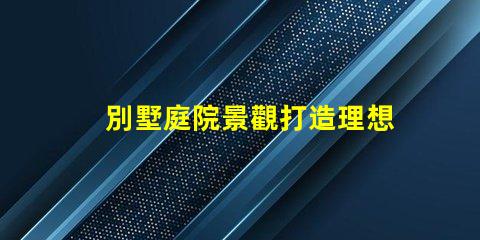 別墅庭院景觀打造理想戶外空間的關(guān)鍵要素