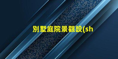 別墅庭院景觀設(shè)計打造理想戶外空間的關(guān)鍵要素