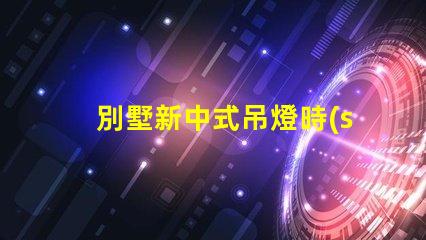 別墅新中式吊燈時(shí)尚優(yōu)雅,為何它成為新寵