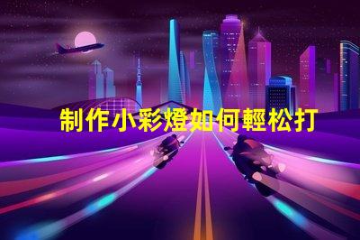 制作小彩燈如何輕松打造吸引眼球的小彩燈