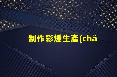 制作彩燈生產(chǎn)廠如何選擇最優(yōu)質(zhì)的彩燈材料
