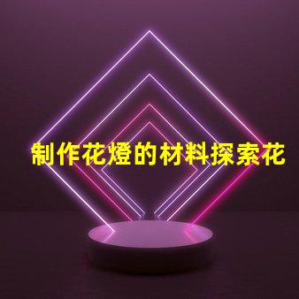 制作花燈的材料探索花燈制作所需的最佳材料