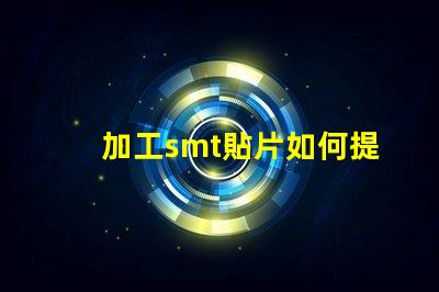 加工smt貼片如何提升貼片加工效率的關(guān)鍵策略