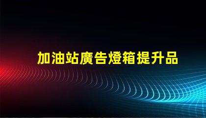 加油站廣告燈箱提升品牌曝光的關鍵因素