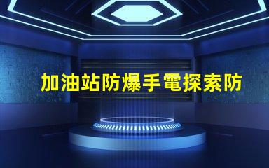 加油站防爆手電探索防爆手電的必要性與選擇標(biāo)準(zhǔn)