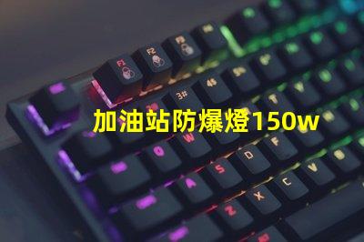 加油站防爆燈150w安全照明的最佳選擇,你準(zhǔn)備好了嗎