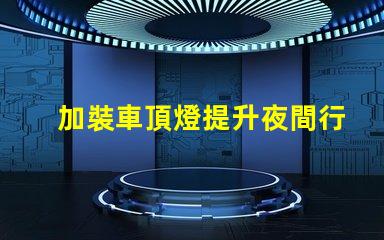 加裝車頂燈提升夜間行車安全與視覺效果的選擇嗎