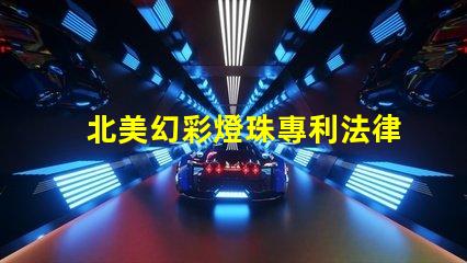 北美幻彩燈珠專利法律審查與合規(guī)性關(guān)鍵解讀