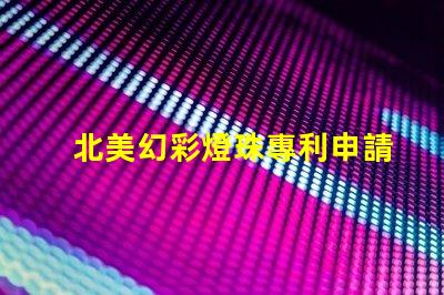 北美幻彩燈珠專利申請策略成功注冊關鍵步驟詳解