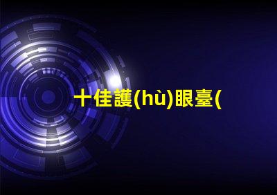 十佳護(hù)眼臺(tái)燈品牌護(hù)眼臺(tái)燈品牌推薦與比較