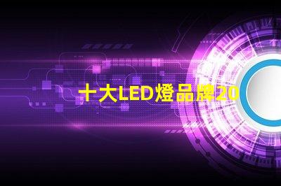 十大LED燈品牌2023年市場(chǎng)領(lǐng)先品牌解析