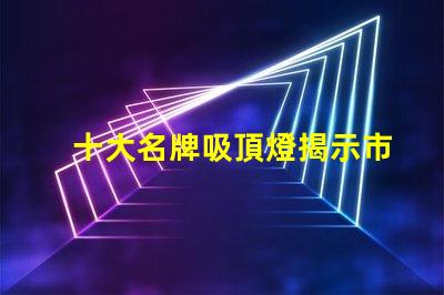 十大名牌吸頂燈揭示市場上最受歡迎的吸頂燈品牌