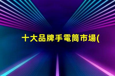 十大品牌手電筒市場(chǎng)上最受歡迎的選擇,你選對(duì)了嗎