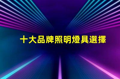 十大品牌照明燈具選擇適合您需求的優(yōu)質(zhì)品牌指南