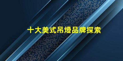 十大美式吊燈品牌探索您家居的完美之選