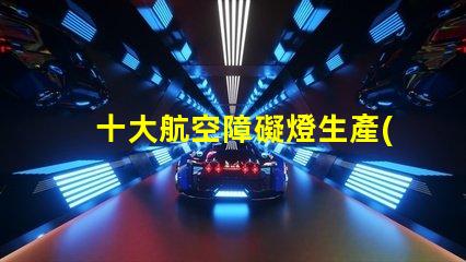 十大航空障礙燈生產(chǎn)廠家探索國內(nèi)外頂尖制造商