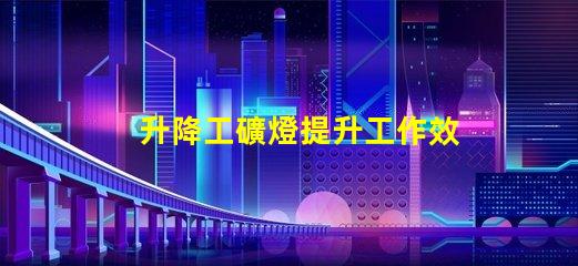 升降工礦燈提升工作效率的關(guān)鍵照明設(shè)備