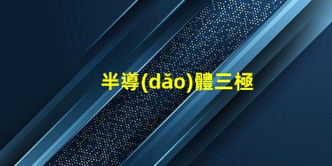半導(dǎo)體三極管深度解析其在現(xiàn)代電子中的關(guān)鍵作用