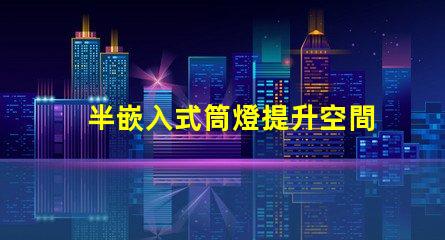 半嵌入式筒燈提升空間氛圍的照明解決方案