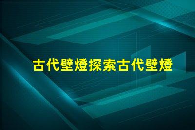 古代壁燈探索古代壁燈的魅力與設(shè)計