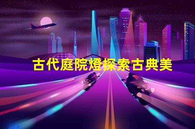古代庭院燈探索古典美學與現(xiàn)代照明的完美結合