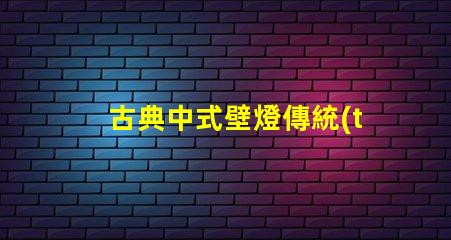 古典中式壁燈傳統(tǒng)美學(xué)與現(xiàn)代照明的完美結(jié)合
