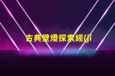 古典壁燈探索經(jīng)典設計與現(xiàn)代科技的完美融合