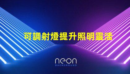 可調射燈提升照明靈活性的最佳選擇是什么