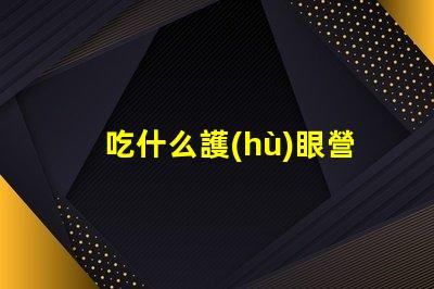 吃什么護(hù)眼營(yíng)養(yǎng)豐富的護(hù)眼食物推薦