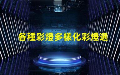 各種彩燈多樣化彩燈選擇與應(yīng)用指南