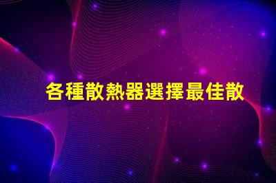 各種散熱器選擇最佳散熱解決方案的關(guān)鍵