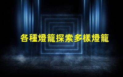 各種燈籠探索多樣燈籠設(shè)計(jì)的魅力