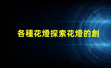 各種花燈探索花燈的創(chuàng)意與應(yīng)用
