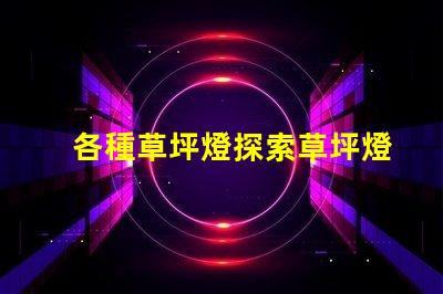 各種草坪燈探索草坪燈的多樣選擇與應用