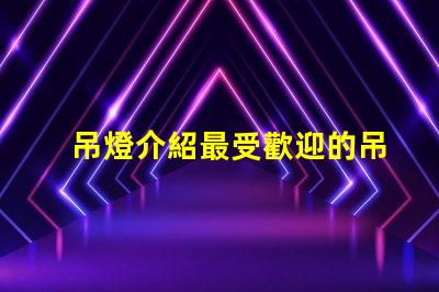 吊燈介紹最受歡迎的吊燈設(shè)計(jì)與選購指南