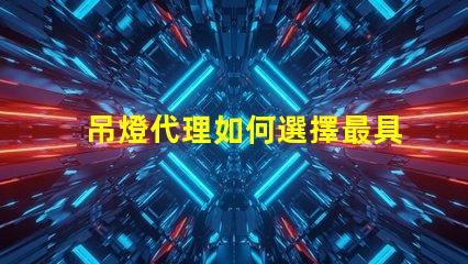 吊燈代理如何選擇最具潛力的吊燈代理商