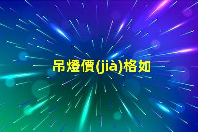 吊燈價(jià)格如何選擇性價(jià)比高的吊燈