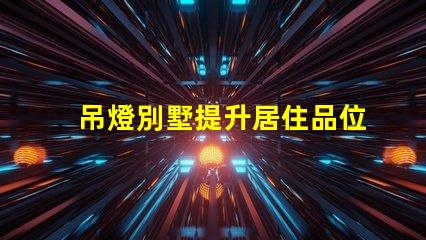 吊燈別墅提升居住品位的奢華選擇,你準(zhǔn)備好了嗎