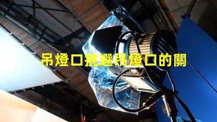 吊燈口挑選吊燈口的關(guān)鍵因素是什么