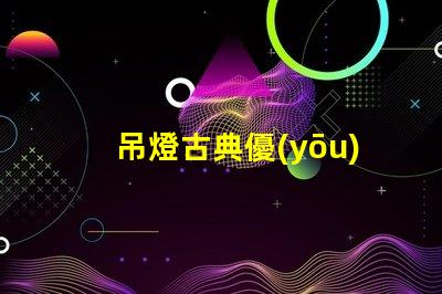 吊燈古典優(yōu)雅設(shè)計(jì)與現(xiàn)代照明的完美結(jié)合