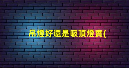 吊燈好還是吸頂燈實(shí)用對(duì)比家居照明的理想選擇