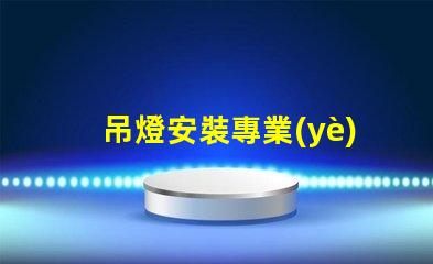吊燈安裝專業(yè)吊燈安裝技巧與注意事項