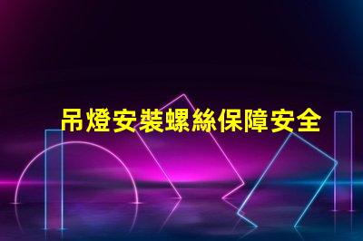 吊燈安裝螺絲保障安全的安裝技巧與注意事項(xiàng)